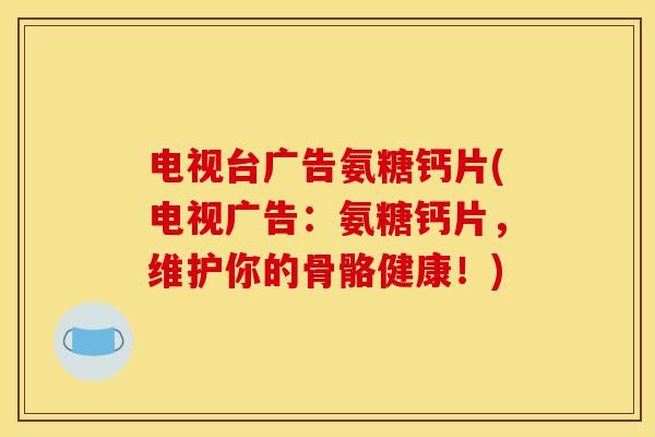电视台广告氨糖钙片(电视广告：氨糖钙片，维护你的骨骼健康！)