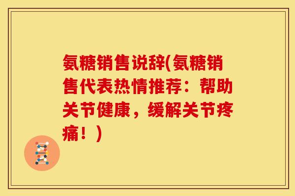 氨糖销售说辞(氨糖销售代表热情推荐：帮助关节健康，缓解关节疼痛！)
