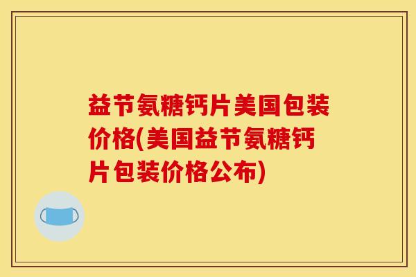 益节氨糖钙片美国包装价格(美国益节氨糖钙片包装价格公布)