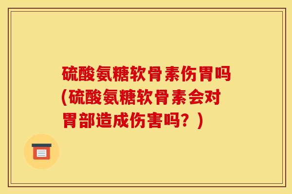 硫酸氨糖软骨素伤胃吗(硫酸氨糖软骨素会对胃部造成伤害吗？)