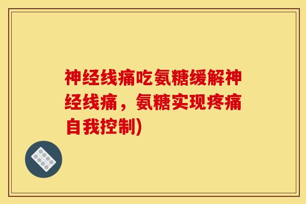 神经线痛吃氨糖缓解神经线痛，氨糖实现疼痛自我控制)