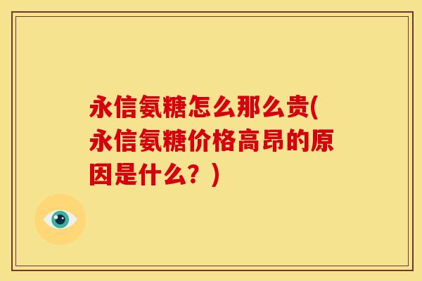 永信氨糖怎么那么贵(永信氨糖价格高昂的原因是什么？)