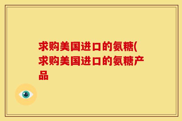 求购美国进口的氨糖(求购美国进口的氨糖产品