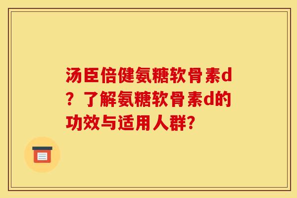 汤臣倍健氨糖软骨素d？了解氨糖软骨素d的功效与适用人群？