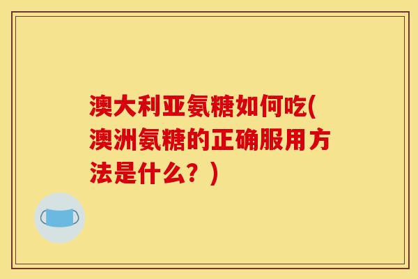 澳大利亚氨糖如何吃(澳洲氨糖的正确服用方法是什么？)