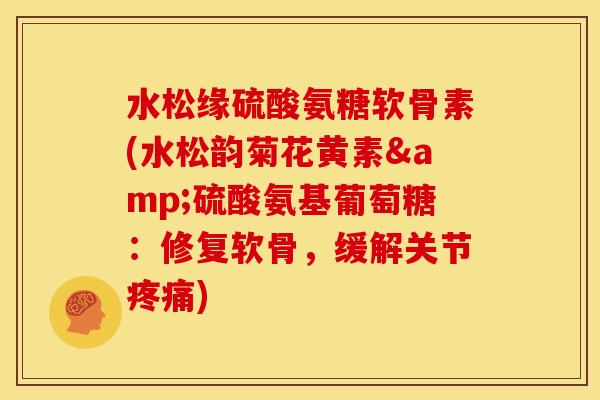 水松缘硫酸氨糖软骨素(水松韵菊花黄素&硫酸氨基葡萄糖：修复软骨，缓解关节疼痛)