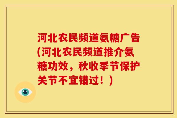河北农民频道氨糖广告(河北农民频道推介氨糖功效，秋收季节保护关节不宜错过！)
