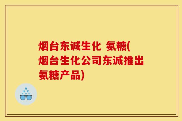 烟台东诚生化 氨糖(烟台生化公司东诚推出氨糖产品)