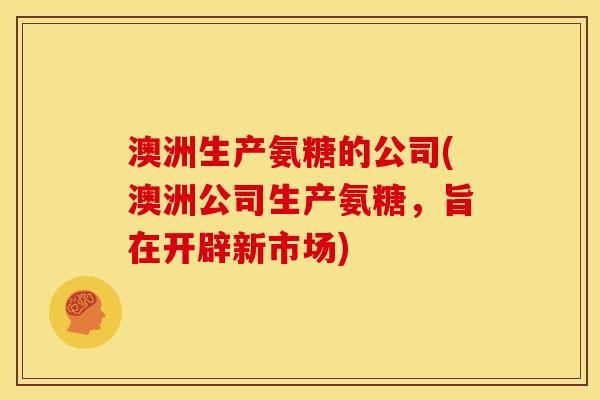 澳洲生产氨糖的公司(澳洲公司生产氨糖，旨在开辟新市场)