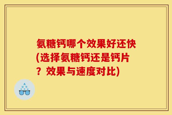 氨糖钙哪个效果好还快(选择氨糖钙还是钙片？效果与速度对比)