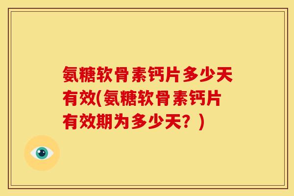 氨糖软骨素钙片多少天有效(氨糖软骨素钙片有效期为多少天？)