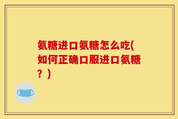 氨糖进口氨糖怎么吃(如何正确口服进口氨糖？)