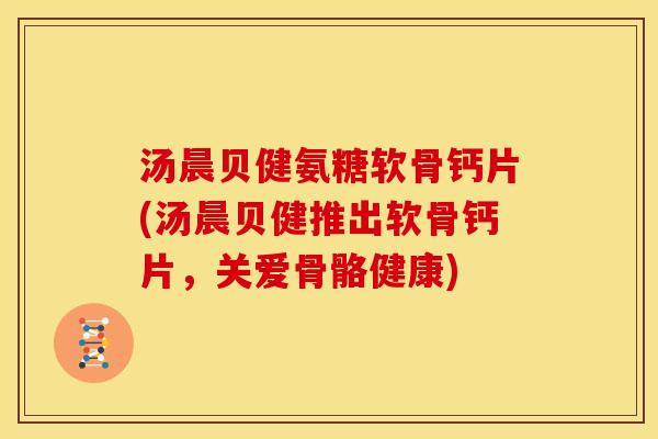 汤晨贝健氨糖软骨钙片(汤晨贝健推出软骨钙片，关爱骨骼健康)