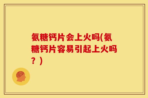 氨糖钙片会上火吗(氨糖钙片容易引起上火吗？)