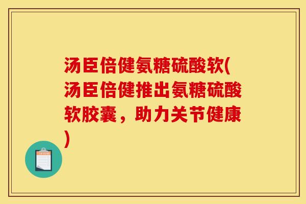 汤臣倍健氨糖硫酸软(汤臣倍健推出氨糖硫酸软胶囊，助力关节健康)