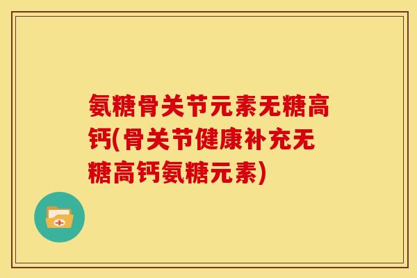 氨糖骨关节元素无糖高钙(骨关节健康补充无糖高钙氨糖元素)