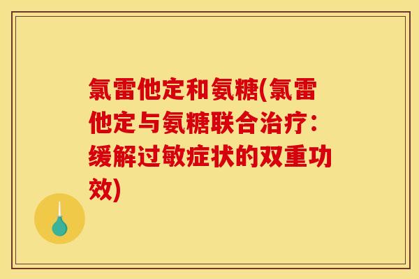 氯雷他定和氨糖(氯雷他定与氨糖联合治疗：缓解过敏症状的双重功效)