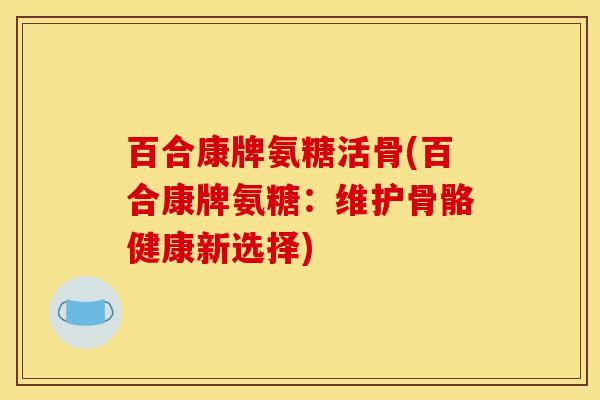 百合康牌氨糖活骨(百合康牌氨糖：维护骨骼健康新选择)