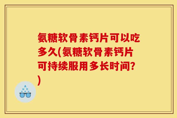 氨糖软骨素钙片可以吃多久(氨糖软骨素钙片可持续服用多长时间？)