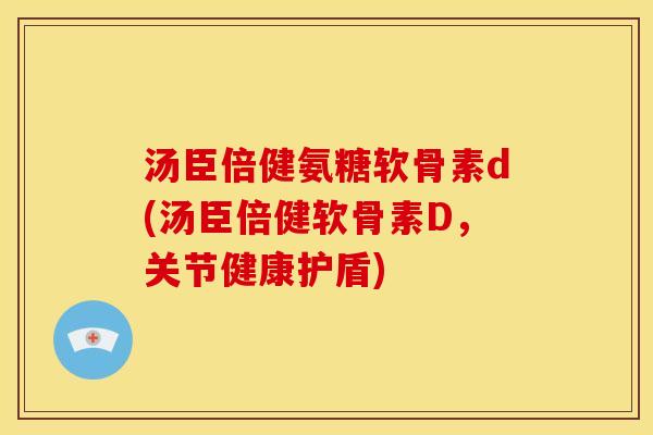 汤臣倍健氨糖软骨素d(汤臣倍健软骨素D，关节健康护盾)