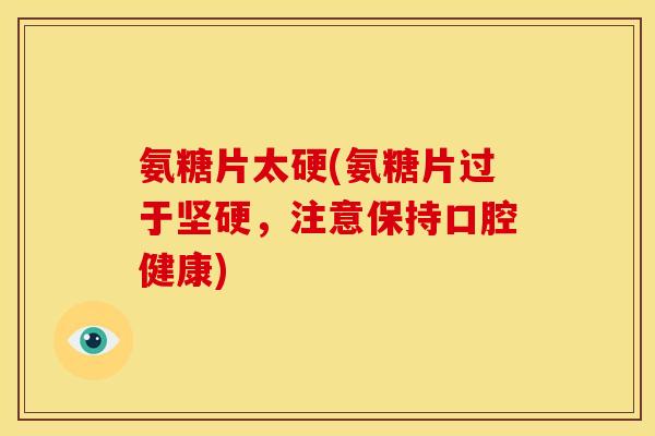氨糖片太硬(氨糖片过于坚硬，注意保持口腔健康)