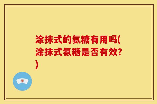 涂抹式的氨糖有用吗(涂抹式氨糖是否有效？)