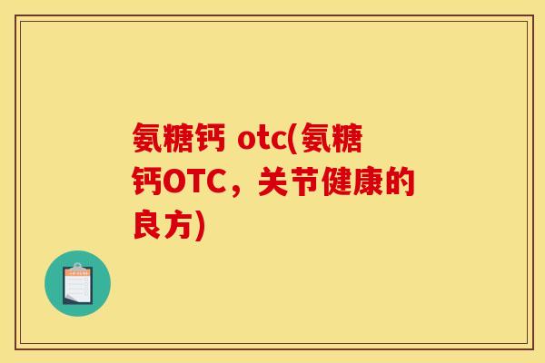 氨糖钙 otc(氨糖钙OTC，关节健康的良方)
