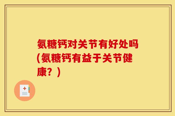 氨糖钙对关节有好处吗(氨糖钙有益于关节健康？)