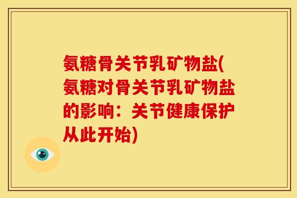 氨糖骨关节乳矿物盐(氨糖对骨关节乳矿物盐的影响：关节健康保护从此开始)