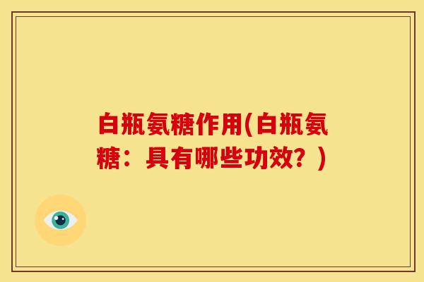 白瓶氨糖作用(白瓶氨糖：具有哪些功效？)