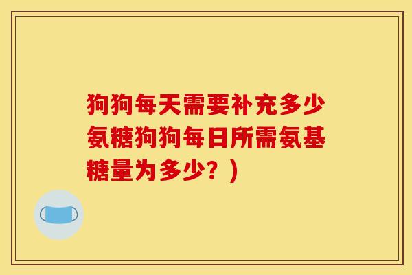 狗狗每天需要补充多少氨糖狗狗每日所需氨基糖量为多少？)