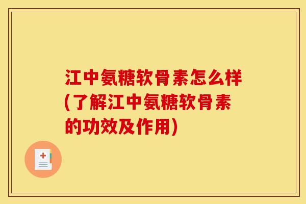 江中氨糖软骨素怎么样(了解江中氨糖软骨素的功效及作用)