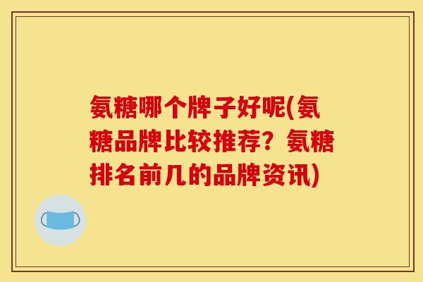 氨糖哪个牌子好呢(氨糖品牌比较推荐？氨糖排名前几的品牌资讯)