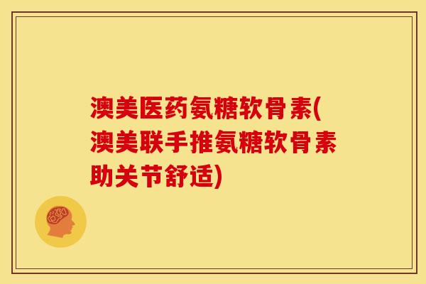 澳美医药氨糖软骨素(澳美联手推氨糖软骨素助关节舒适)