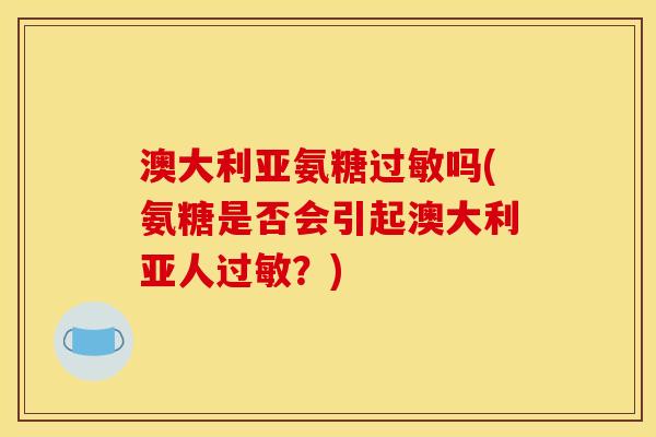 澳大利亚氨糖过敏吗(氨糖是否会引起澳大利亚人过敏？)