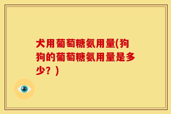 犬用葡萄糖氨用量(狗狗的葡萄糖氨用量是多少？)