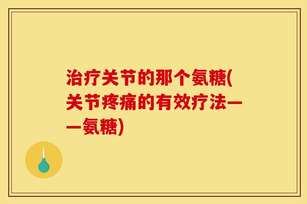 治疗关节的那个氨糖(关节疼痛的有效疗法——氨糖)