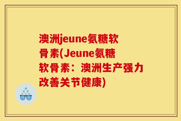 澳洲jeune氨糖软骨素(Jeune氨糖软骨素：澳洲生产强力改善关节健康)