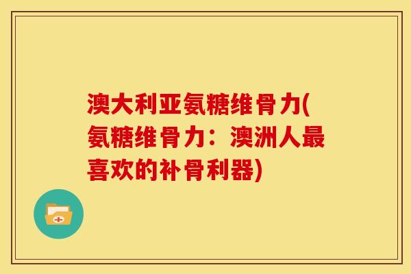 澳大利亚氨糖维骨力(氨糖维骨力：澳洲人最喜欢的补骨利器)