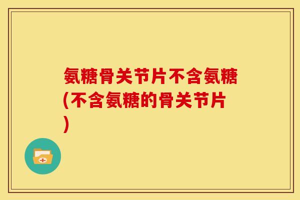 氨糖骨关节片不含氨糖(不含氨糖的骨关节片)