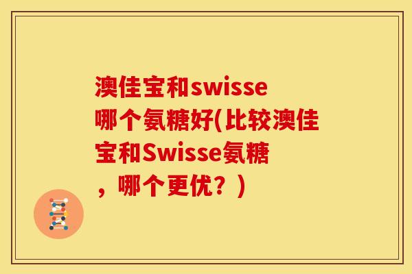 澳佳宝和swisse哪个氨糖好(比较澳佳宝和Swisse氨糖，哪个更优？)
