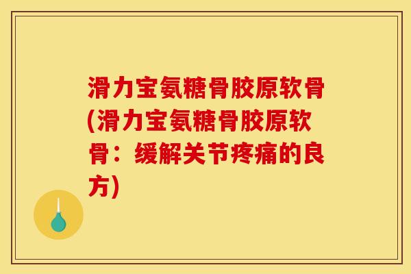 滑力宝氨糖骨胶原软骨(滑力宝氨糖骨胶原软骨：缓解关节疼痛的良方)