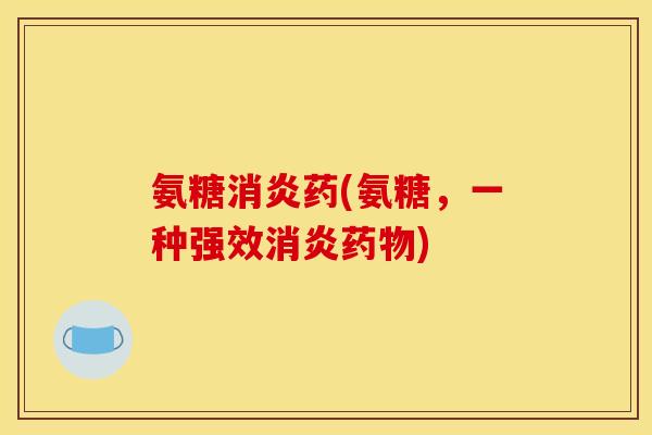 氨糖消炎药(氨糖，一种强效消炎药物)