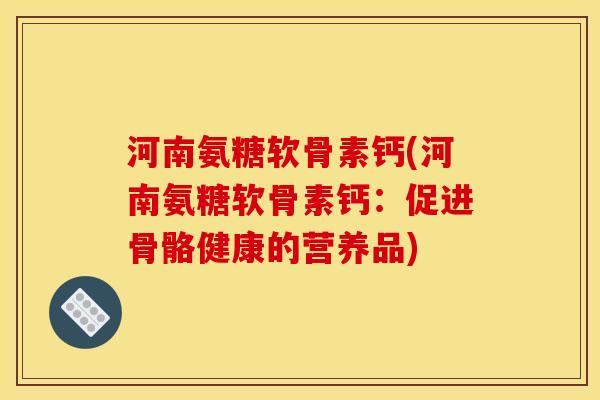 河南氨糖软骨素钙(河南氨糖软骨素钙：促进骨骼健康的营养品)