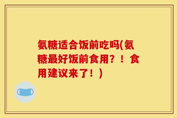氨糖适合饭前吃吗(氨糖最好饭前食用？！食用建议来了！)