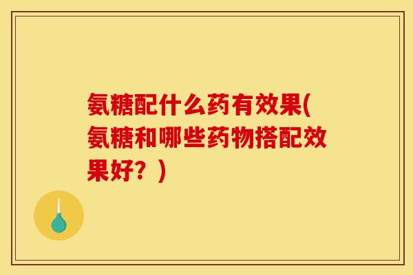 氨糖配什么药有效果(氨糖和哪些药物搭配效果好？)
