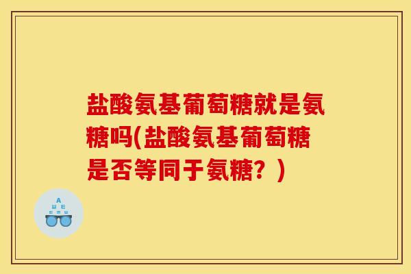盐酸氨基葡萄糖就是氨糖吗(盐酸氨基葡萄糖是否等同于氨糖？)
