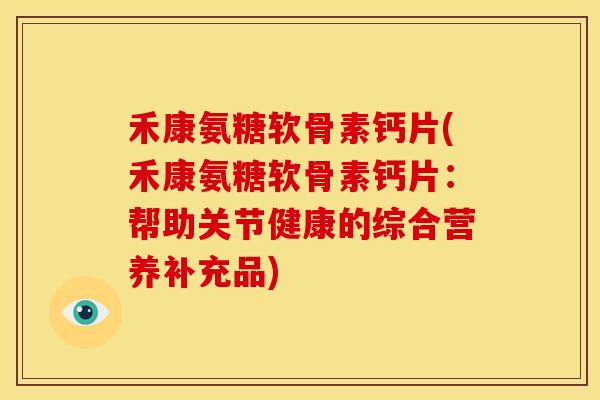 禾康氨糖软骨素钙片(禾康氨糖软骨素钙片：帮助关节健康的综合营养补充品)