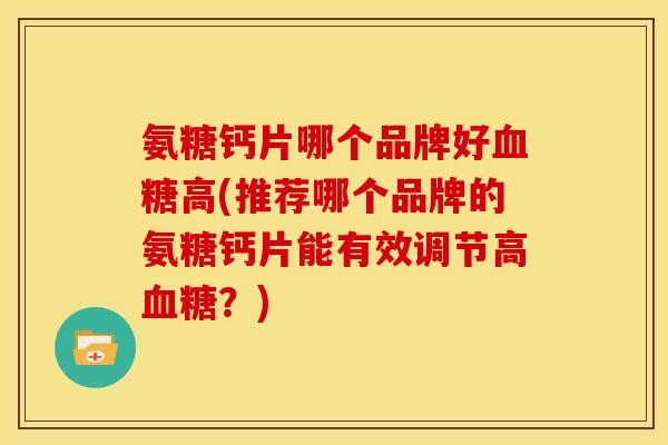 氨糖钙片哪个品牌好血糖高(推荐哪个品牌的氨糖钙片能有效调节高血糖？)