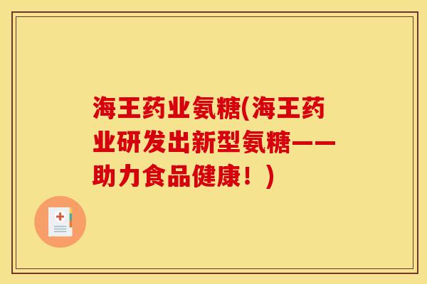 海王药业氨糖(海王药业研发出新型氨糖——助力食品健康！)